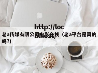 老a传媒有限公司电影在线（老a平台是真的吗?）