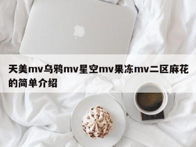 天美mv乌鸦mv星空mv果冻mv二区麻花的简单介绍