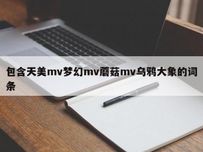 包含天美mv梦幻mv蘑菇mv乌鸦大象的词条