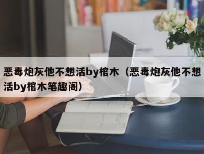 恶毒炮灰他不想活by棺木（恶毒炮灰他不想活by棺木笔趣阁）