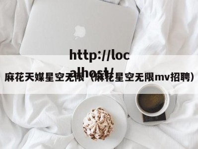 麻花天媒星空无限（麻花星空无限mv招聘）