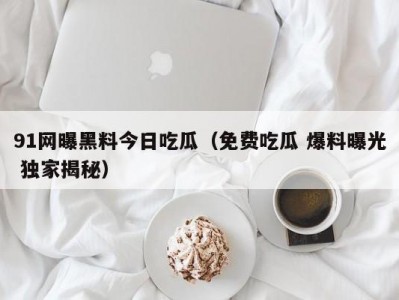 91网曝黑料今日吃瓜（免费吃瓜 爆料曝光 独家揭秘）